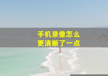 手机录像怎么更清晰了一点