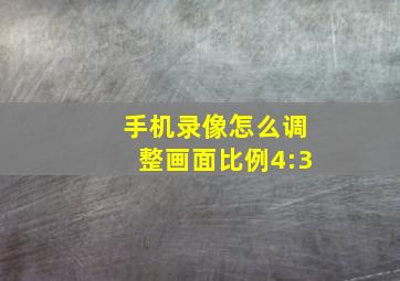 手机录像怎么调整画面比例4:3