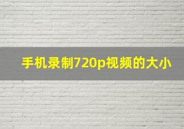 手机录制720p视频的大小