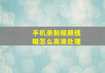 手机录制视频模糊怎么高清处理