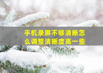 手机录屏不够清晰怎么调整清晰度高一些