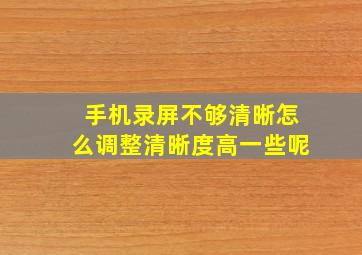 手机录屏不够清晰怎么调整清晰度高一些呢