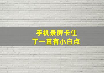 手机录屏卡住了一直有小白点