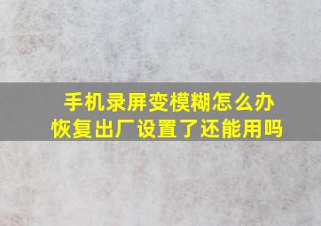 手机录屏变模糊怎么办恢复出厂设置了还能用吗