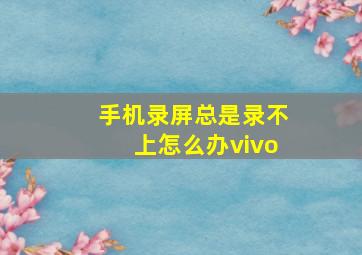 手机录屏总是录不上怎么办vivo