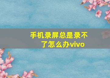 手机录屏总是录不了怎么办vivo