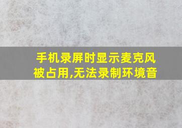 手机录屏时显示麦克风被占用,无法录制环境音