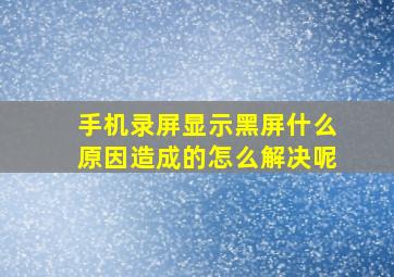 手机录屏显示黑屏什么原因造成的怎么解决呢