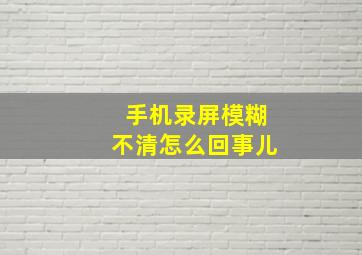 手机录屏模糊不清怎么回事儿