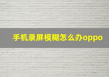 手机录屏模糊怎么办oppo