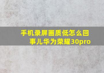 手机录屏画质低怎么回事儿华为荣耀30pro