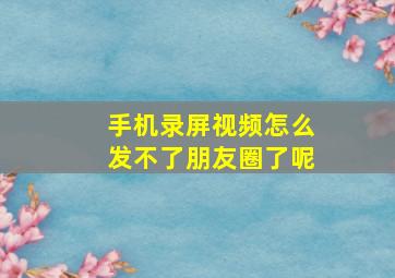 手机录屏视频怎么发不了朋友圈了呢