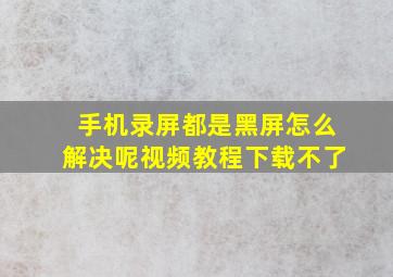 手机录屏都是黑屏怎么解决呢视频教程下载不了