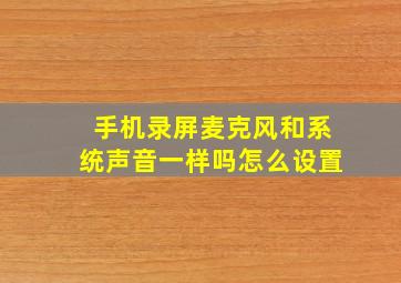 手机录屏麦克风和系统声音一样吗怎么设置