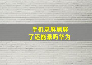 手机录屏黑屏了还能录吗华为