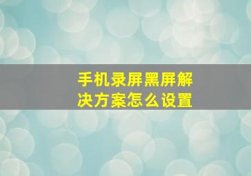 手机录屏黑屏解决方案怎么设置