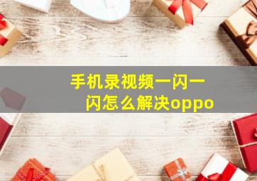 手机录视频一闪一闪怎么解决oppo