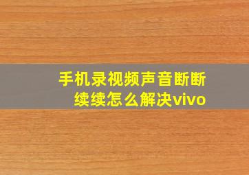 手机录视频声音断断续续怎么解决vivo