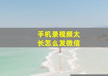 手机录视频太长怎么发微信