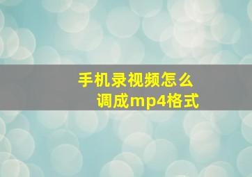 手机录视频怎么调成mp4格式