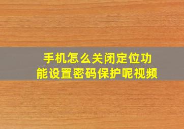 手机怎么关闭定位功能设置密码保护呢视频