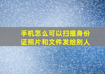 手机怎么可以扫描身份证照片和文件发给别人