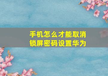 手机怎么才能取消锁屏密码设置华为