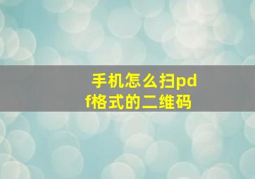 手机怎么扫pdf格式的二维码