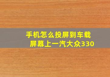 手机怎么投屏到车载屏幕上一汽大众330