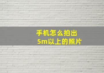 手机怎么拍出5m以上的照片