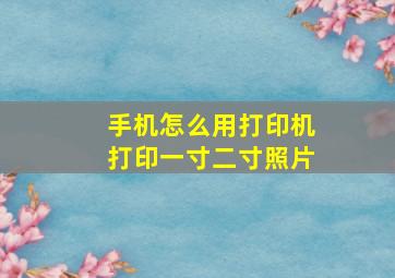 手机怎么用打印机打印一寸二寸照片