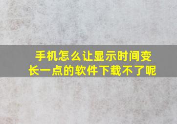 手机怎么让显示时间变长一点的软件下载不了呢