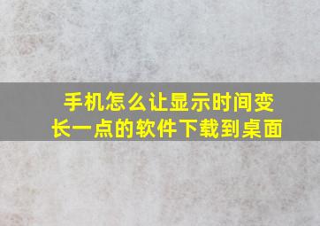 手机怎么让显示时间变长一点的软件下载到桌面