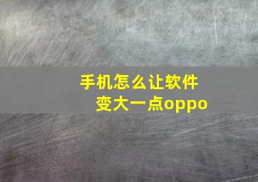 手机怎么让软件变大一点oppo