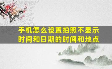 手机怎么设置拍照不显示时间和日期的时间和地点