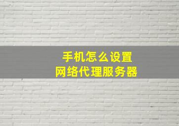 手机怎么设置网络代理服务器