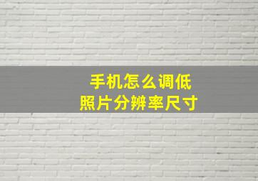 手机怎么调低照片分辨率尺寸