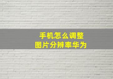 手机怎么调整图片分辨率华为