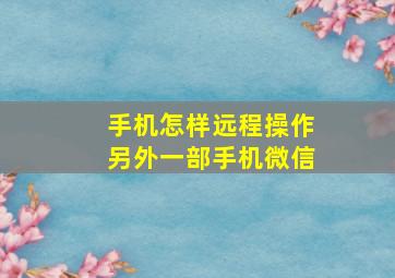 手机怎样远程操作另外一部手机微信