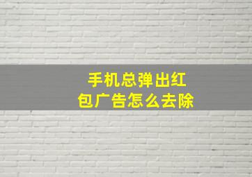 手机总弹出红包广告怎么去除