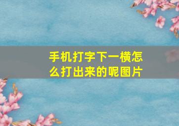 手机打字下一横怎么打出来的呢图片