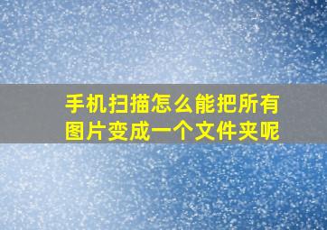 手机扫描怎么能把所有图片变成一个文件夹呢