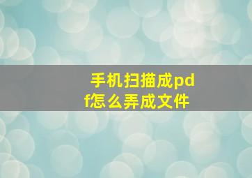 手机扫描成pdf怎么弄成文件