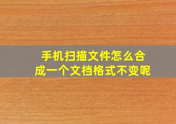 手机扫描文件怎么合成一个文档格式不变呢