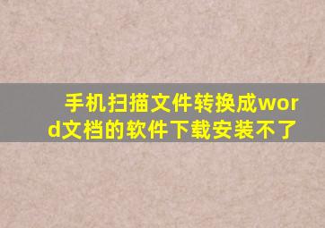 手机扫描文件转换成word文档的软件下载安装不了