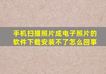 手机扫描照片成电子照片的软件下载安装不了怎么回事