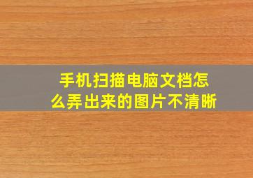 手机扫描电脑文档怎么弄出来的图片不清晰