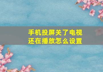 手机投屏关了电视还在播放怎么设置