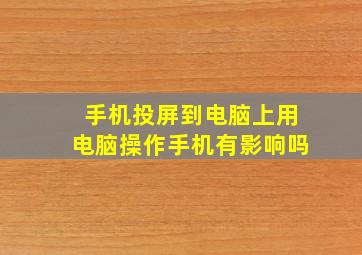 手机投屏到电脑上用电脑操作手机有影响吗