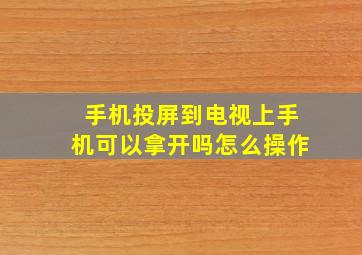 手机投屏到电视上手机可以拿开吗怎么操作